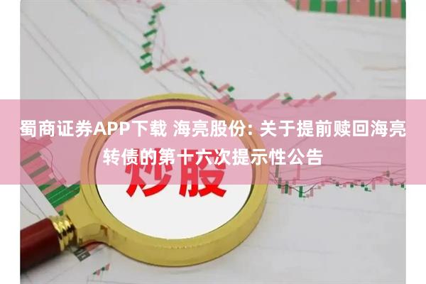 蜀商证券APP下载 海亮股份: 关于提前赎回海亮转债的第十六次提示性公告