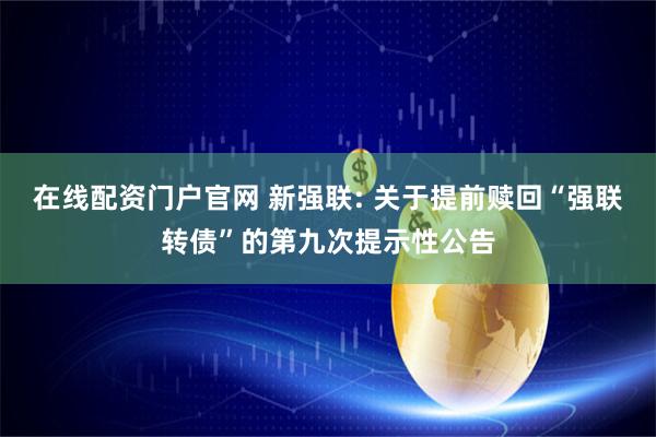 在线配资门户官网 新强联: 关于提前赎回“强联转债”的第九次提示性公告
