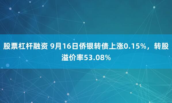 股票杠杆融资 9月16日侨银转债上涨0.15%，转股溢价率53.08%