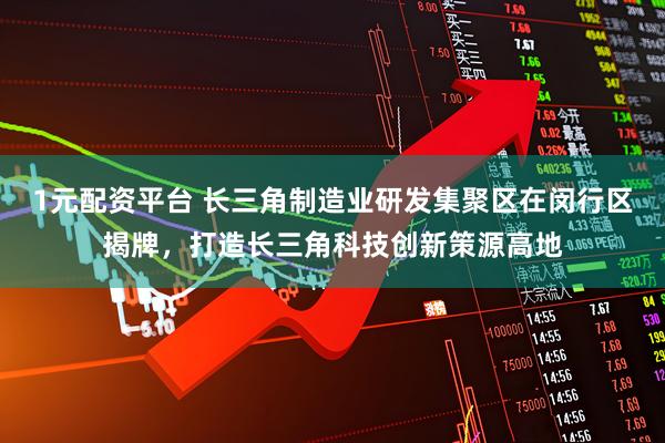 1元配资平台 长三角制造业研发集聚区在闵行区揭牌，打造长三角科技创新策源高地