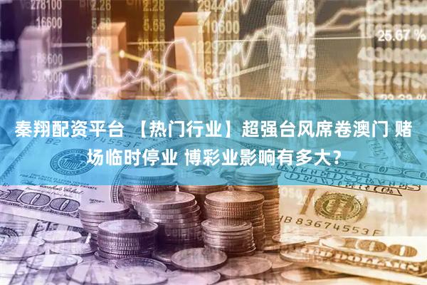 秦翔配资平台 【热门行业】超强台风席卷澳门 赌场临时停业 博彩业影响有多大？