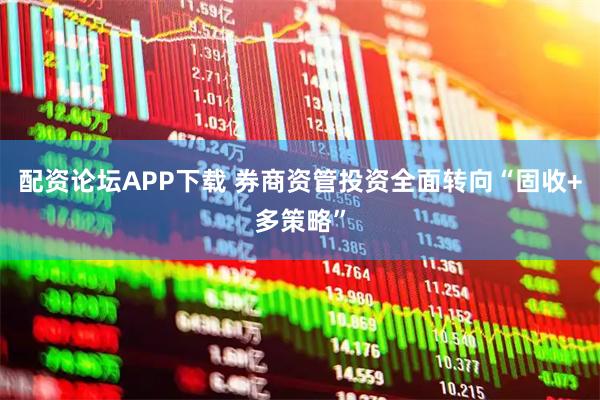 配资论坛APP下载 券商资管投资全面转向“固收+多策略”