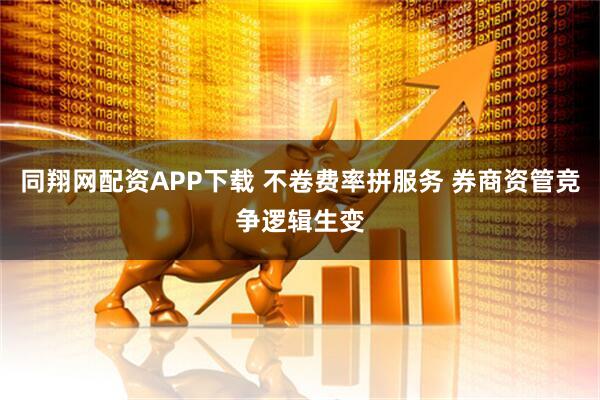 同翔网配资APP下载 不卷费率拼服务 券商资管竞争逻辑生变