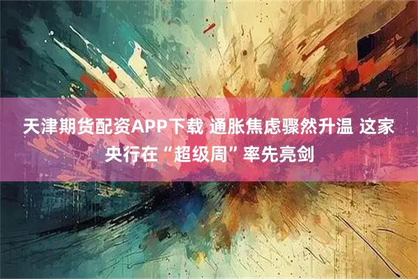 天津期货配资APP下载 通胀焦虑骤然升温 这家央行在“超级周”率先亮剑