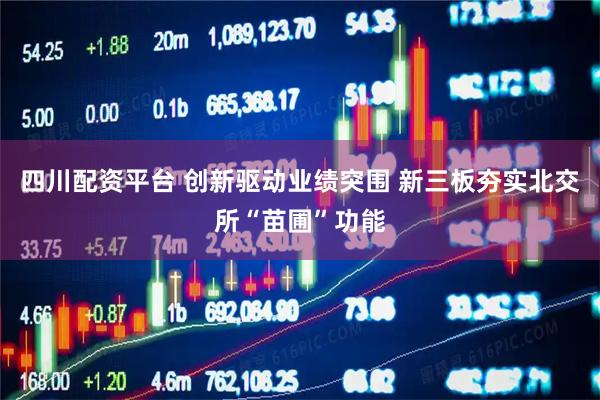 四川配资平台 创新驱动业绩突围 新三板夯实北交所“苗圃”功能