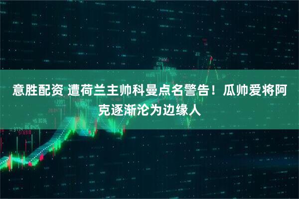 意胜配资 遭荷兰主帅科曼点名警告！瓜帅爱将阿克逐渐沦为边缘人