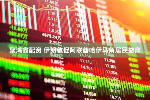 聚鸿鑫配资 伊朗敦促阿联酋哈伊马角居民撤离