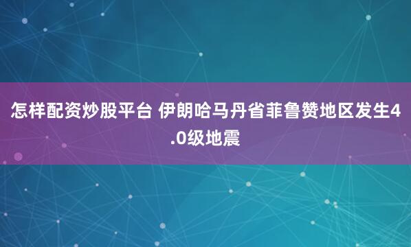 怎样配资炒股平台 伊朗哈马丹省菲鲁赞地区发生4.0级地震