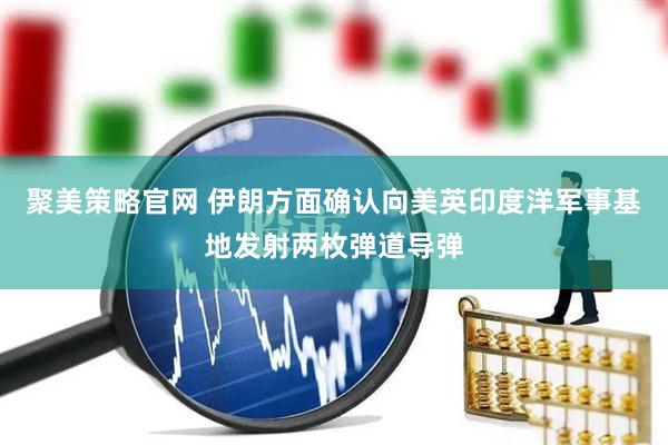 聚美策略官网 伊朗方面确认向美英印度洋军事基地发射两枚弹道导弹