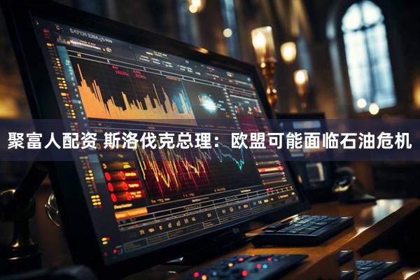 聚富人配资 斯洛伐克总理：欧盟可能面临石油危机