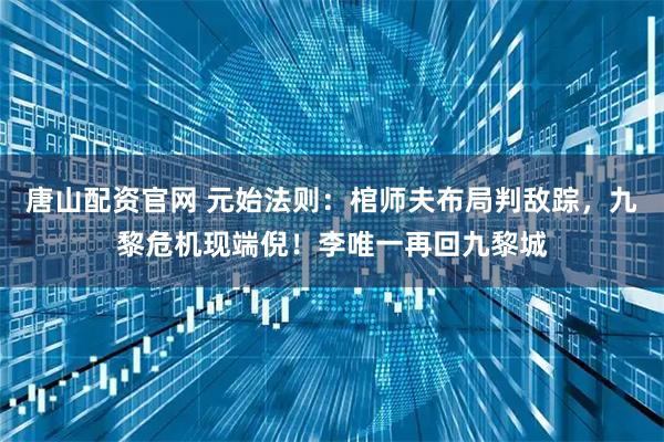 唐山配资官网 元始法则：棺师夫布局判敌踪，九黎危机现端倪！李唯一再回九黎城