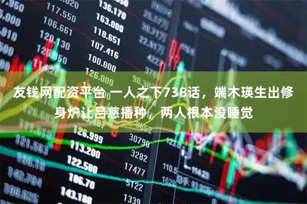 友钱网配资平台 一人之下738话，端木瑛生出修身炉让吕慈播种，两人根本没睡觉