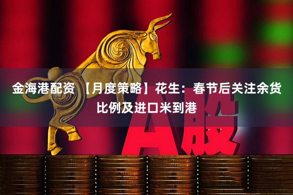 金海港配资 【月度策略】花生：春节后关注余货比例及进口米到港