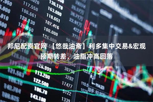 邦尼配资官网 【悠哉油斋】利多集中交易&宏观预期转差，油脂冲高回落