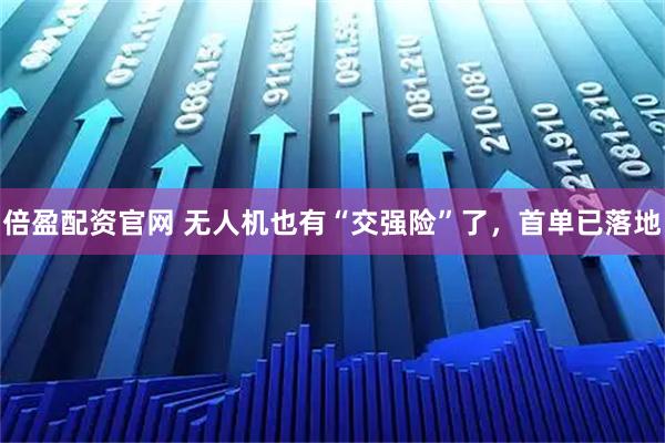 倍盈配资官网 无人机也有“交强险”了，首单已落地