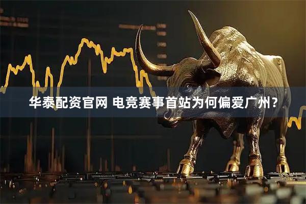 华泰配资官网 电竞赛事首站为何偏爱广州？