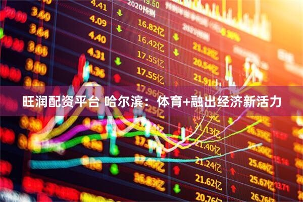 旺润配资平台 哈尔滨：体育+融出经济新活力