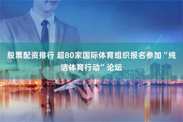股票配资排行 超80家国际体育组织报名参加“纯洁体育行动”论坛