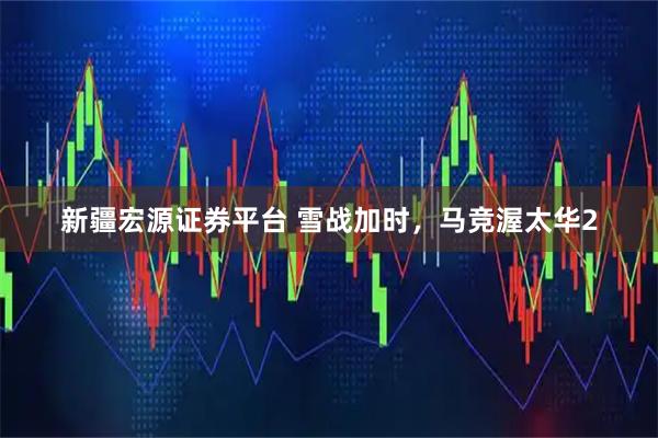 新疆宏源证券平台 雪战加时，马竞渥太华2
