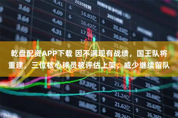 乾盘配资APP下载 因不满现有战绩，国王队将重建，三位核心球员被评估上架，威少继续留队