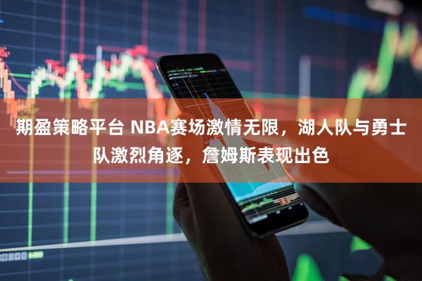 期盈策略平台 NBA赛场激情无限，湖人队与勇士队激烈角逐，詹姆斯表现出色