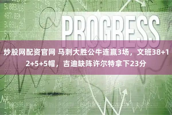 炒股网配资官网 马刺大胜公牛连赢3场，文班38+12+5+5帽，吉迪缺阵许尔特拿下23分