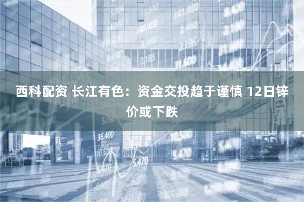 西科配资 长江有色：资金交投趋于谨慎 12日锌价或下跌