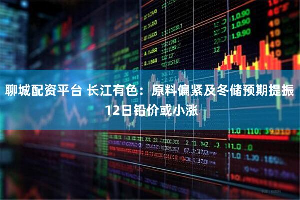 聊城配资平台 长江有色：原料偏紧及冬储预期提振 12日铅价或小涨