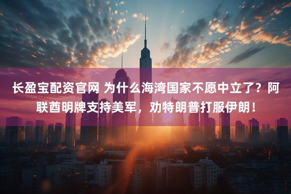 长盈宝配资官网 为什么海湾国家不愿中立了？阿联酋明牌支持美军，劝特朗普打服伊朗！