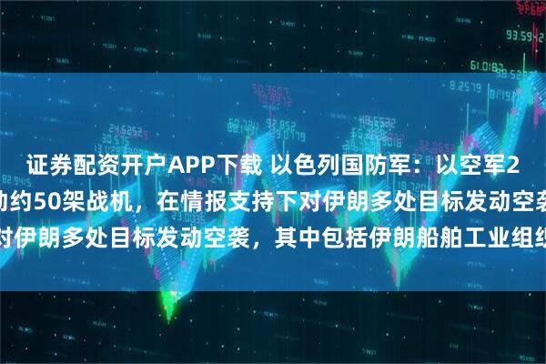 证券配资开户APP下载 以色列国防军：以空军27日夜间至28日凌晨出动约50架战机，在情报支持下对伊朗多处目标发动空袭，其中包括伊朗船舶工业组织总部