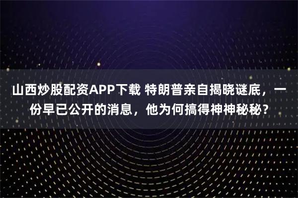 山西炒股配资APP下载 特朗普亲自揭晓谜底，一份早已公开的消息，他为何搞得神神秘秘？