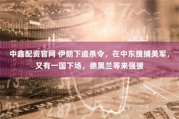 中鑫配资官网 伊朗下追杀令，在中东搜捕美军，又有一国下场，德黑兰等来强援
