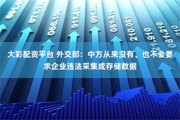 大彩配资平台 外交部：中方从来没有、也不会要求企业违法采集或存储数据