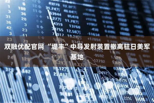双融优配官网 “堤丰”中导发射装置撤离驻日美军基地