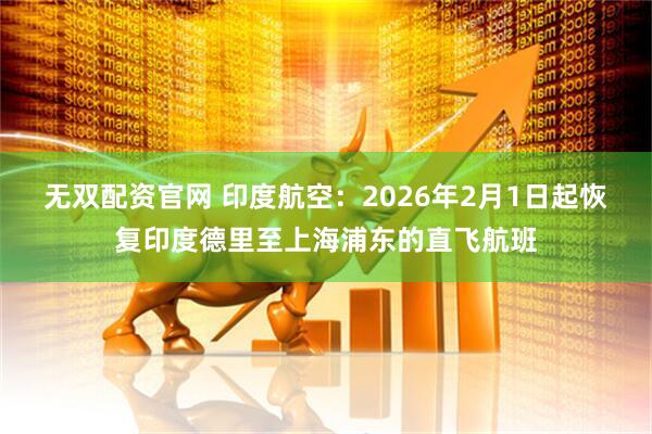 无双配资官网 印度航空：2026年2月1日起恢复印度德里至上海浦东的直飞航班