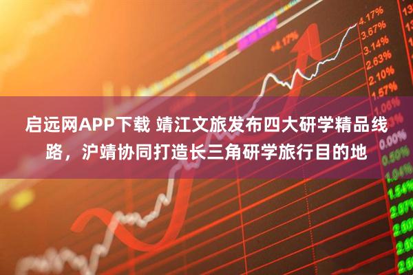 启远网APP下载 靖江文旅发布四大研学精品线路，沪靖协同打造长三角研学旅行目的地
