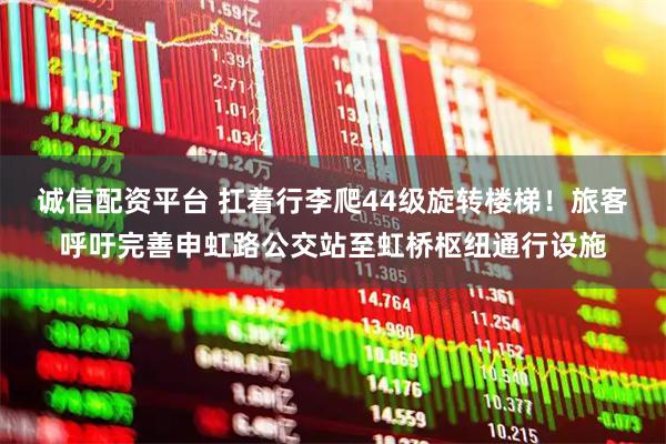 诚信配资平台 扛着行李爬44级旋转楼梯！旅客呼吁完善申虹路公交站至虹桥枢纽通行设施