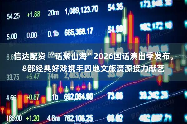 信达配资 “话聚山海”2026国话演出季发布，8部经典好戏携手四地文旅资源接力献艺
