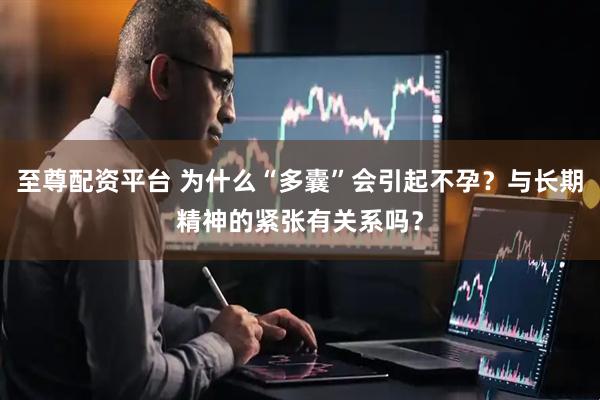 至尊配资平台 为什么“多囊”会引起不孕？与长期精神的紧张有关系吗？