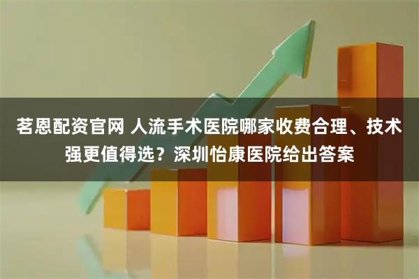 茗恩配资官网 人流手术医院哪家收费合理、技术强更值得选？深圳怡康医院给出答案