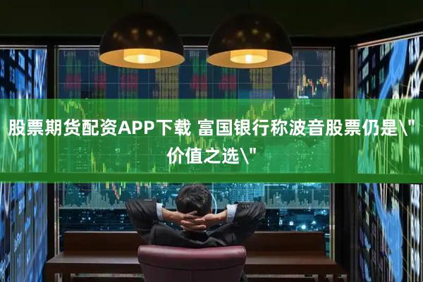 股票期货配资APP下载 富国银行称波音股票仍是＂价值之选＂