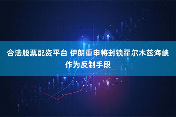 合法股票配资平台 伊朗重申将封锁霍尔木兹海峡作为反制手段