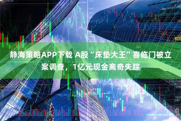 静海策略APP下载 A股“床垫大王”喜临门被立案调查，1亿元现金离奇失踪