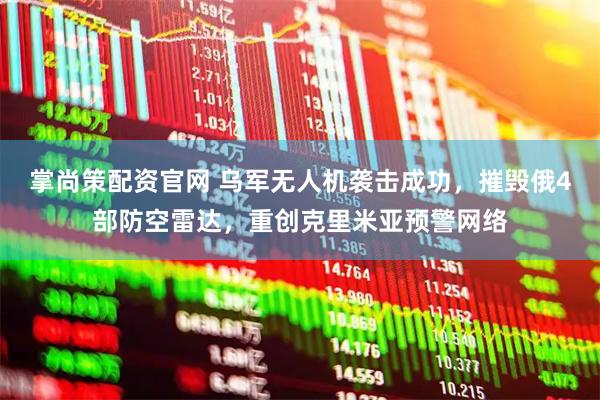 掌尚策配资官网 乌军无人机袭击成功，摧毁俄4部防空雷达，重创克里米亚预警网络