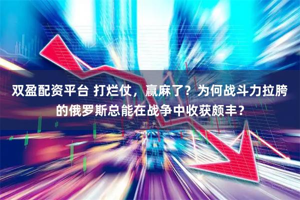 双盈配资平台 打烂仗，赢麻了？为何战斗力拉胯的俄罗斯总能在战争中收获颇丰？