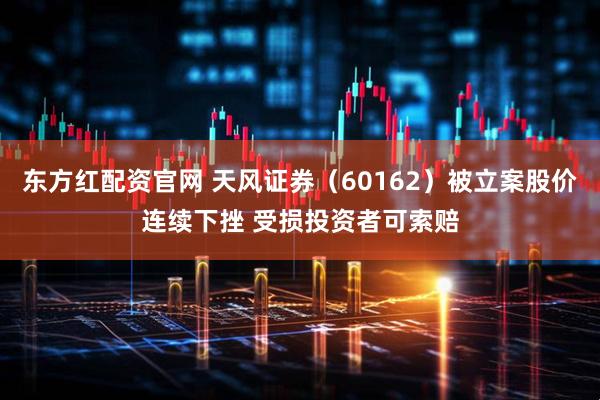 东方红配资官网 天风证券（60162）被立案股价连续下挫 受损投资者可索赔