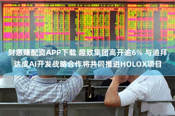 财惠赚配资APP下载 趣致集团高开逾6% 与迪拜达成AI开发战略合作将共同推进HOLOX项目