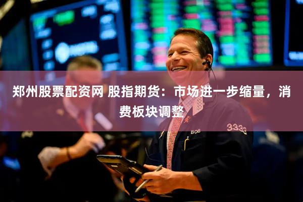 郑州股票配资网 股指期货：市场进一步缩量，消费板块调整
