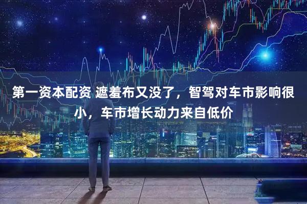 第一资本配资 遮羞布又没了，智驾对车市影响很小，车市增长动力来自低价
