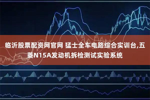 临沂股票配资网官网 猛士全车电路综合实训台,五菱N15A发动机拆检测试实验系统